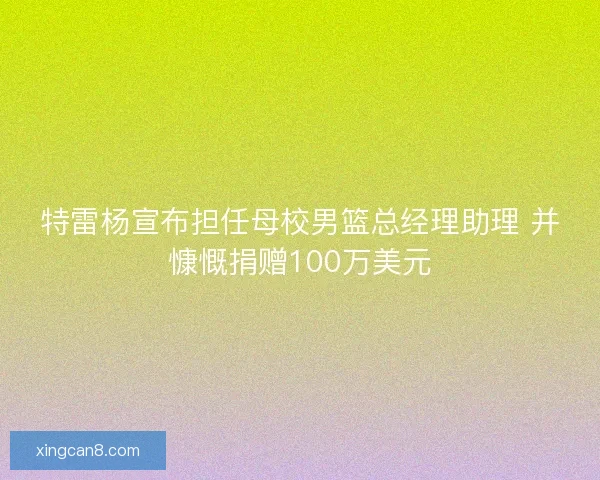 特雷杨宣布担任母校男篮总经理助理 并慷慨捐赠100万美元