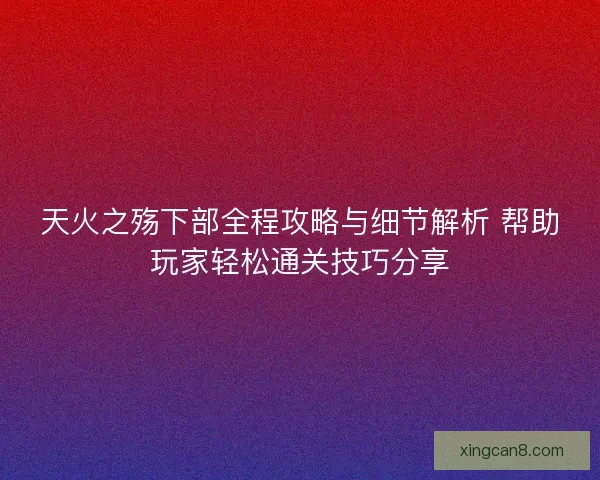 天火之殇下部全程攻略与细节解析 帮助玩家轻松通关技巧分享