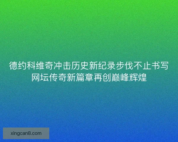 德约科维奇冲击历史新纪录步伐不止书写网坛传奇新篇章再创巅峰辉煌