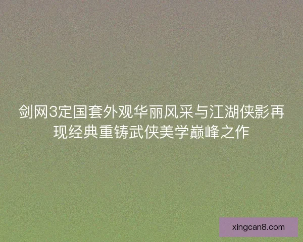 剑网3定国套外观华丽风采与江湖侠影再现经典重铸武侠美学巅峰之作