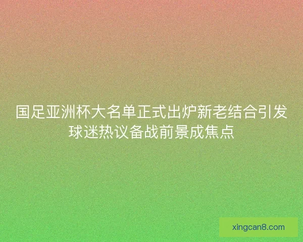 国足亚洲杯大名单正式出炉新老结合引发球迷热议备战前景成焦点