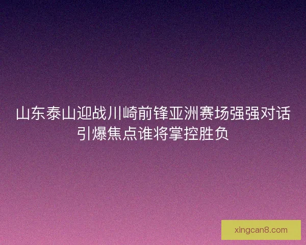 山东泰山迎战川崎前锋亚洲赛场强强对话引爆焦点谁将掌控胜负