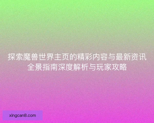 探索魔兽世界主页的精彩内容与最新资讯全景指南深度解析与玩家攻略