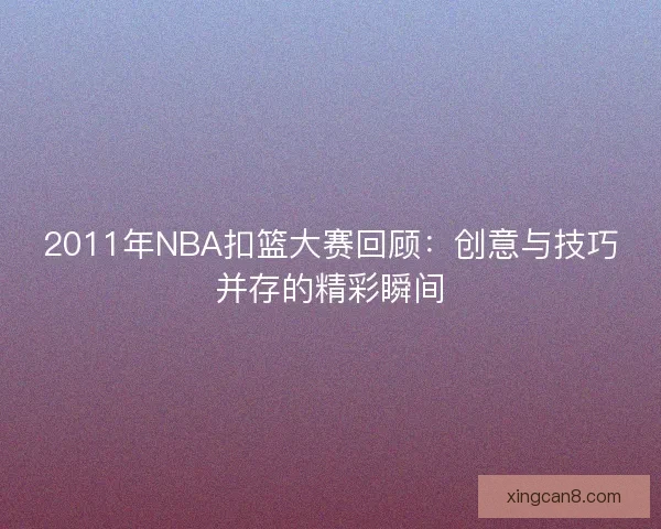 2011年NBA扣篮大赛回顾：创意与技巧并存的精彩瞬间