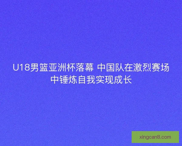 U18男篮亚洲杯落幕 中国队在激烈赛场中锤炼自我实现成长