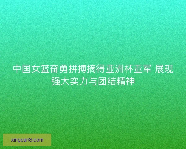 中国女篮奋勇拼搏摘得亚洲杯亚军 展现强大实力与团结精神