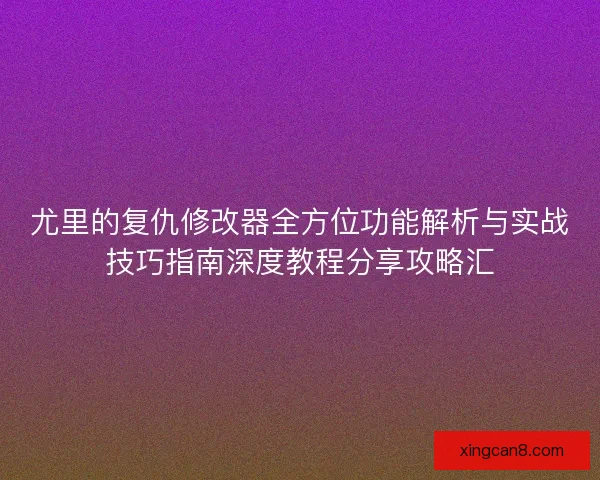 尤里的复仇修改器全方位功能解析与实战技巧指南深度教程分享攻略汇