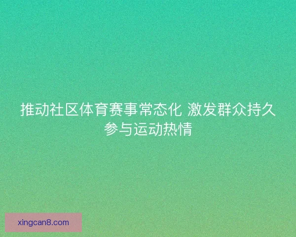 推动社区体育赛事常态化 激发群众持久参与运动热情
