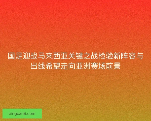 国足迎战马来西亚关键之战检验新阵容与出线希望走向亚洲赛场前景