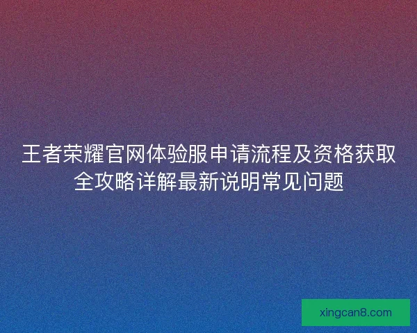 王者荣耀官网体验服申请流程及资格获取全攻略详解最新说明常见问题