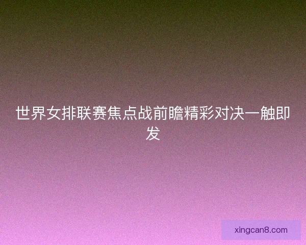 世界女排联赛焦点战前瞻精彩对决一触即发