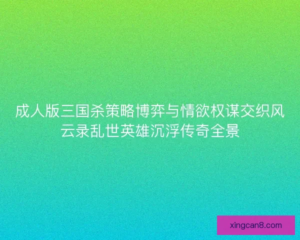 成人版三国杀策略博弈与情欲权谋交织风云录乱世英雄沉浮传奇全景