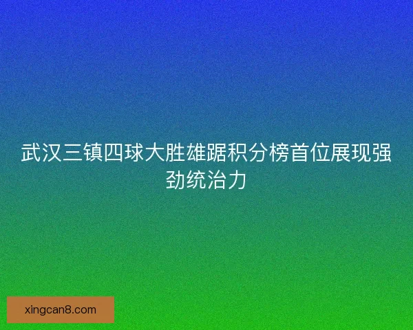 武汉三镇四球大胜雄踞积分榜首位展现强劲统治力