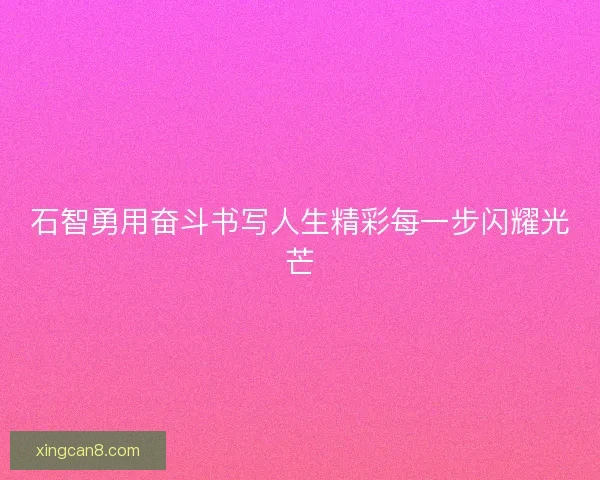 石智勇用奋斗书写人生精彩每一步闪耀光芒