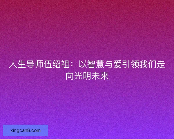 人生导师伍绍祖：以智慧与爱引领我们走向光明未来