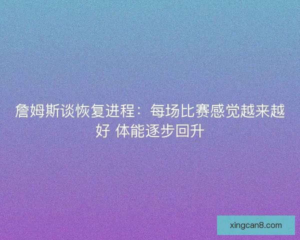 詹姆斯谈恢复进程：每场比赛感觉越来越好 体能逐步回升