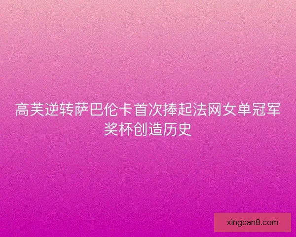 高芙逆转萨巴伦卡首次捧起法网女单冠军奖杯创造历史