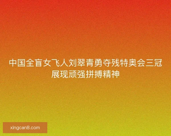 中国全盲女飞人刘翠青勇夺残特奥会三冠展现顽强拼搏精神