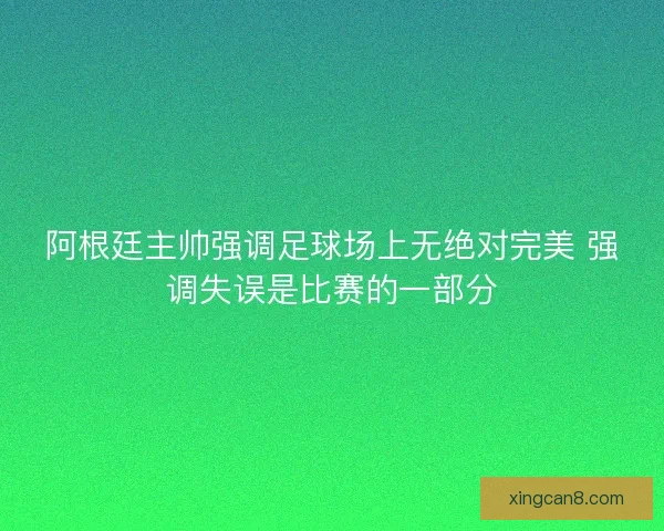阿根廷主帅强调足球场上无绝对完美 强调失误是比赛的一部分