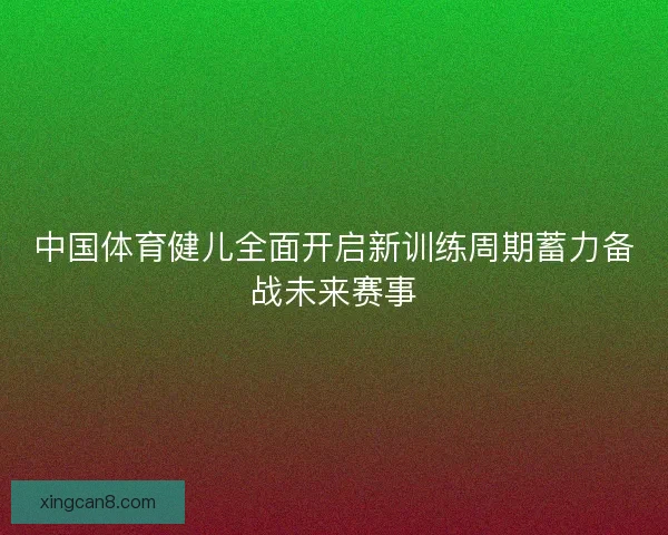 中国体育健儿全面开启新训练周期蓄力备战未来赛事