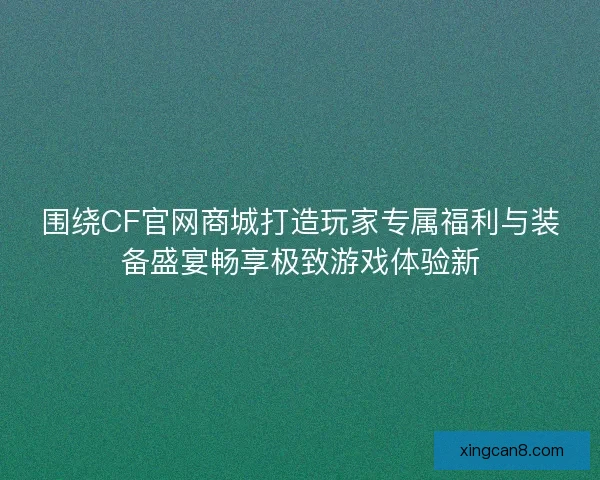 围绕CF官网商城打造玩家专属福利与装备盛宴畅享极致游戏体验新