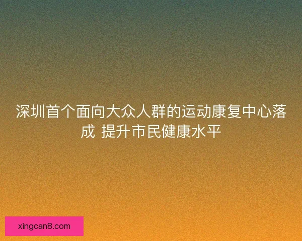 深圳首个面向大众人群的运动康复中心落成 提升市民健康水平